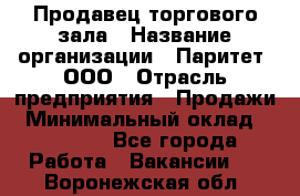 Продавец торгового зала › Название организации ­ Паритет, ООО › Отрасль предприятия ­ Продажи › Минимальный оклад ­ 24 000 - Все города Работа » Вакансии   . Воронежская обл.